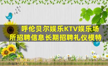 呼伦贝尔娱乐KTV娱乐场所招聘信息长期招聘礼仪模特